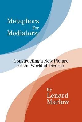 Metaphors for Mediators: Constructing a New Picture of the World of Divorce by Marlow, Lenard