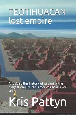 TEOTIHUACAN lost empire: A look at the history of probably the biggest empire the Americas have ever seen. by Pattyn, Kris