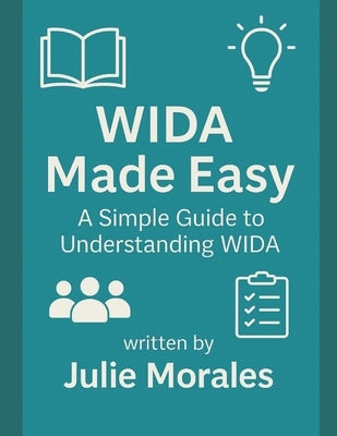 WIDA Made Easy: A Simple Guide to Understanding WIDA: A Beginner-Friendly Handbook for Teachers, Administrators, and Schools Supporting Multilingual L by Morales, Julie