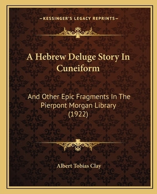 A Hebrew Deluge Story In Cuneiform: And Other Epic Fragments In The Pierpont Morgan Library (1922) by Clay, Albert Tobias