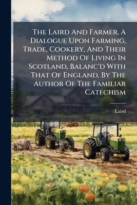 The Laird And Farmer, A Dialogue Upon Farming, Trade, Cookery, And Their Method Of Living In Scotland, Balanc'd With That Of England, By The Author Of by Laird