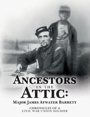 Ancestors in the Attic: Major James Atwater Barrett: Chronicles of a Civil War Union Soldier by Peterson, Leslie James