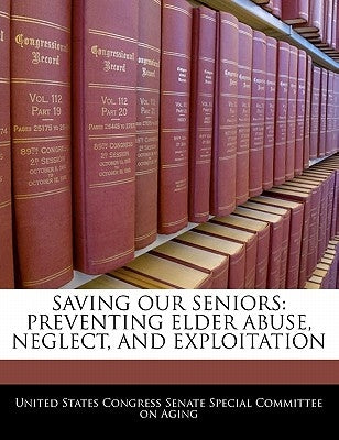 Saving Our Seniors: Preventing Elder Abuse, Neglect, and Exploitation by United States Congress Senate Special Co