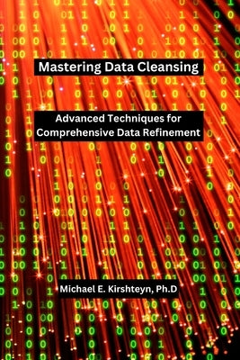 Mastering Data Cleansing: Advanced Techniques for Comprehensive Data Refinement. by Kirshteyn Ph. D., Michael E.