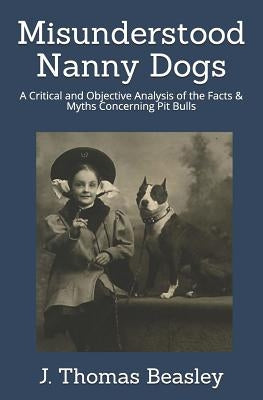 Misunderstood Nanny Dogs: A Critical and Objective Analysis of the Facts & Myths Concerning Pit Bulls by Beasley, J. Thomas