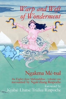 Warp and Weft of Wonderment, Volume 1: the Eighty-four Mahasiddhas, recounted by Ngak'chang Rinpoche by M?-Tsal, Ngakma