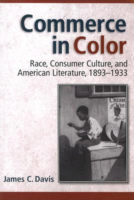 Commerce in Color: Race, Consumer Culture, and American Literature, 1893-1933 by Davis, James C.