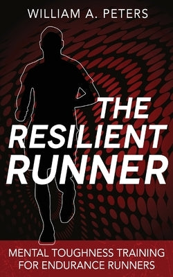 The Resilient Runner: Mental Toughness Training for Endurance Runners by Peters, William a.