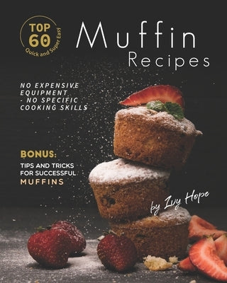 Top 60 Quick and Super Easy Muffin Recipes: No Expensive Equipment - No Specific Cooking Skills - Bonus: Tips and Tricks for Successful Muffins by Hope, Ivy