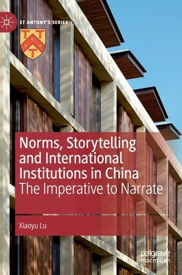 Norms, Storytelling and International Institutions in China: The Imperative to Narrate by Lu, Xiaoyu