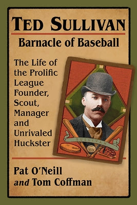 Ted Sullivan, Barnacle of Baseball: The Life of the Prolific League Founder, Scout, Manager and Unrivaled Huckster by O'Neill, Pat