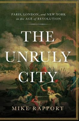 The Unruly City: Paris, London and New York in the Age of Revolution by Rapport, Mike