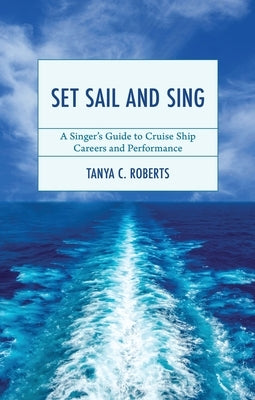 Set Sail and Sing: A Singer's Guide to Cruise Ship Careers and Performance by Roberts, Tanya C.