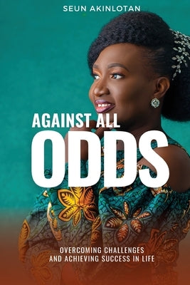 Against All Odds: Overcoming Challenges and Achieving Success in Life by Akinlotan, Seun