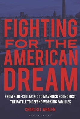 Fighting for the American Dream: From Blue-Collar Kid to Maverick Economist, the Battle to Defend Working Families by Whalen, Charles J.