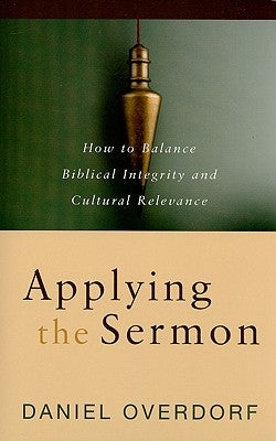 Applying the Sermon: How to Balance Biblical Integrity and Cultural Relevance by Overdorf, Daniel