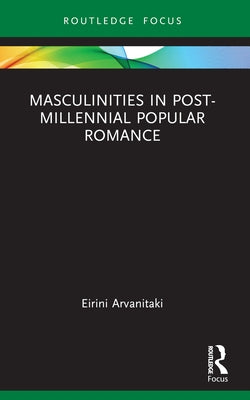 Masculinities in Post-Millennial Popular Romance by Arvanitaki, Eirini