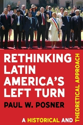 Rethinking Latin America's Left Turn: A Historical and Theoretical Approach by Posner, Paul W.