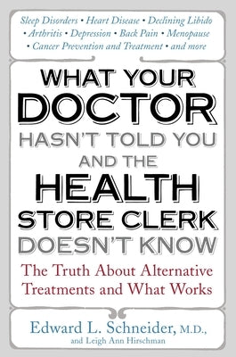 What Your Doctor Hasn't Told You and the Health Store Clerk Doesn't Know: The Truth About Alternative Treatments and What Works by Schneider, Edward