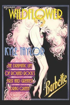 Wildflower: The Dramatic Life of Barbette--Round Rock's First and Greatest Drag Queen by Taylor, Kyle