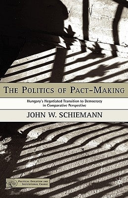 The Politics of Pact-Making: Hungary's Negotiated Transition to Democracy in Comparative Perspective by Schiemann, J.