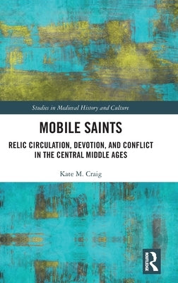 Mobile Saints: Relic Circulation, Devotion, and Conflict in the Central Middle Ages by Craig, Kate