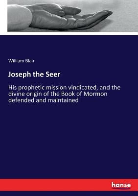 Joseph the Seer: His prophetic mission vindicated, and the divine origin of the Book of Mormon defended and maintained by Blair, William