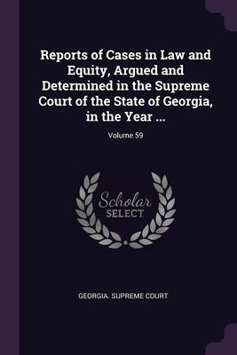 Reports of Cases in Law and Equity, Argued and Determined in the Supreme Court of the State of Georgia, in the Year ...; Volume 59 by Georgia Supreme Court