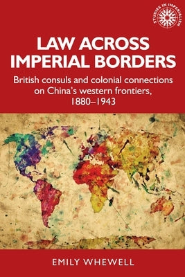 Law Across Imperial Borders: British Consuls and Colonial Connections on China's Western Frontiers, 1880-1943 by Whewell, Emily
