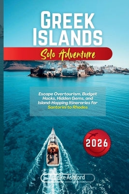Greek Islands Solo Adventure 2026: Escape Overtourism, Budget Hacks, Hidden Gems, and Island-Hopping Itineraries for Santorini to Rhodes by Ashford, Amelie