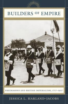 Builders of Empire: Freemasons and British Imperialism, 1717-1927 by Harland-Jacobs, Jessica L.