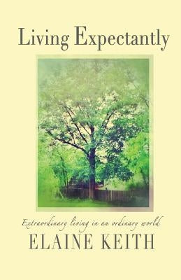 Living Expectantly: Extraordinary Living in an Ordinary World. by Keith, Elaine