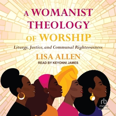 A Womanist Theology of Worship: Liturgy, Justice, and Communal Righteousness by Allen, Lisa
