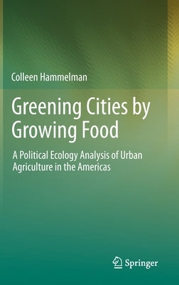 Greening Cities by Growing Food: A Political Ecology Analysis of Urban Agriculture in the Americas by Hammelman, Colleen