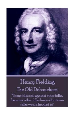 Henry Fielding - The Old Debauchees: "Some folks rail against other folks, because other folks have what some folks would be glad of." by Fielding, Henry