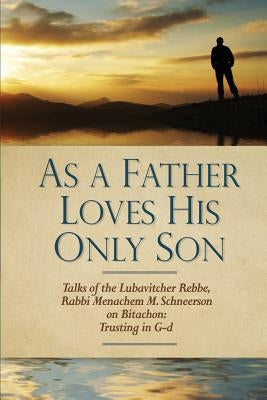 As a Father Loves His Only Son: Talks of the Lubavitcher Rebbe Rabbi Menachem M. Schneerson on Bitachon: Trusting in G d by Kaploun, Uri