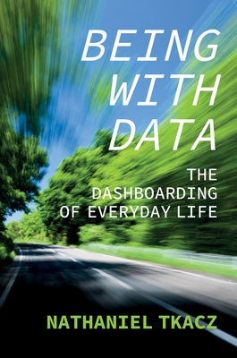 Being with Data: The Dashboarding of Everyday Life by Tkacz, Nathaniel