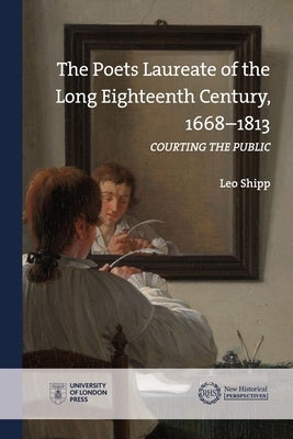 The Poets Laureate of the Long Eighteenth Century, 1668-1813: Courting the Public by Shipp, Leo