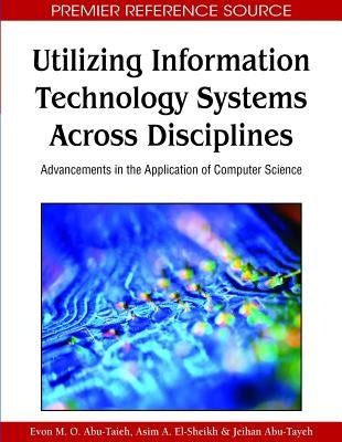 Utilizing Information Technology Systems Across Disciplines: Advancements in the Application of Computer Science by Abu-Taieh, Evon M. O.