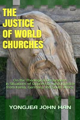The Justice of World Churches: On the Theological Declarations in Situations of Oppression and Injustice from Korea, Germany and South Africa by Han, Yongjea John