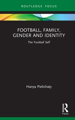 Football, Family, Gender and Identity: The Football Self by Pielichaty, Hanya