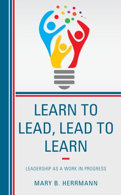 Learn to Lead, Lead to Learn: Leadership as a Work in Progress by Herrmann, Mary B.