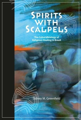 Spirits with Scalpels: The Cultural Biology of Religious Healing in Brazil by Greenfield, Sidney M.