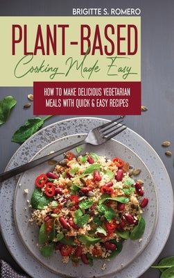 Plant-Based Cooking Made Easy: How to Make Delicious Vegetarian Meals with Quick & Easy Recipes by Romero, Brigitte S.