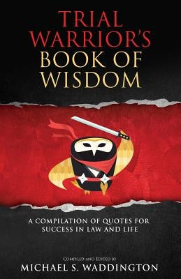 Trial Warrior's Book of Wisdom: A Compilation of Quotes for Success in Law and Life by Waddington, Michael S.