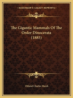 The Gigantic Mammals Of The Order Dinocerata (1885) by Marsh, Othniel Charles