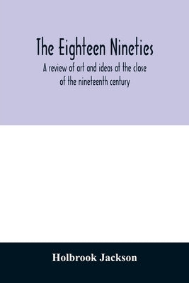The eighteen nineties; a review of art and ideas at the close of the nineteenth century by Jackson, Holbrook