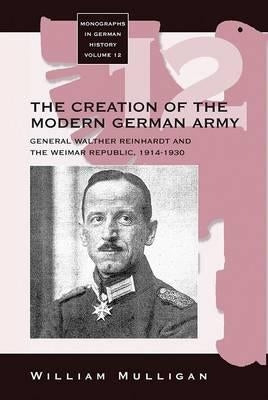 The Creation of the Modern German Army: General Walther Reinhardt and the Weimar Republic, 1914-1930 by Mulligan, William