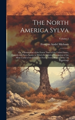 The North America Sylva: Or, a Description of the Forest Trees of the United States, Canada and Nova Scotia. to Which Is Added a Description of by Michaux, François André