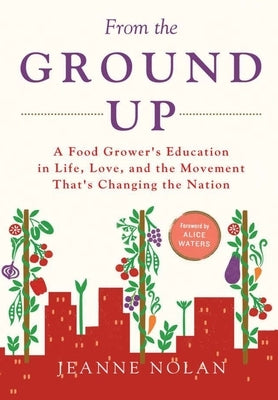 From the Ground Up: A Food Grower's Education In Life, Love, and the Movement That's Changing the Nation by Nolan, Jeanne